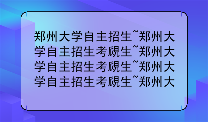 郑州大学自主招生~郑州大学自主招生考试