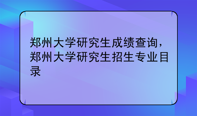 郑州大学研究生成绩查询，郑州大学研究生招生专业目录