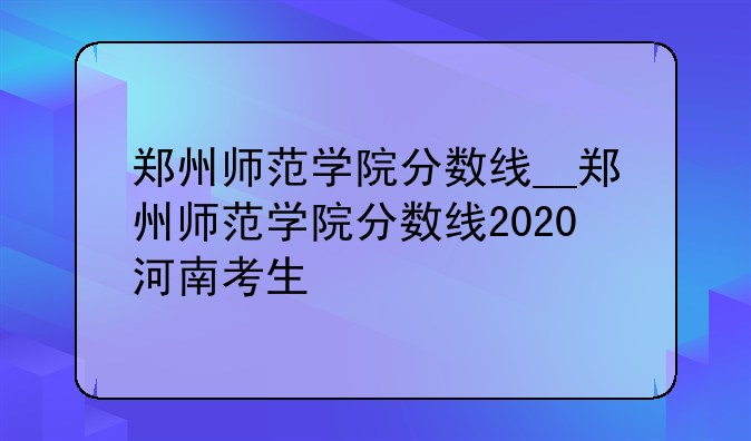 郑州师范学院分数线__郑州师范学院分数线2020河南考生