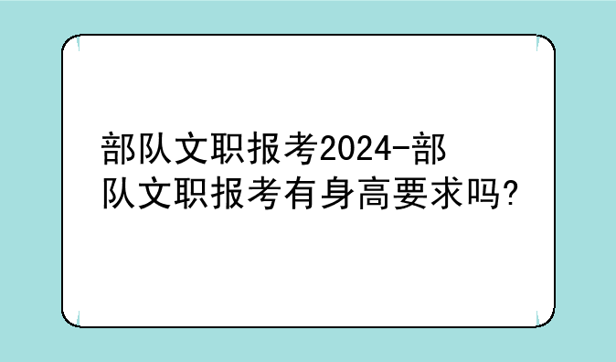 部队文职报考2024-部队文职报考有身高要求吗?