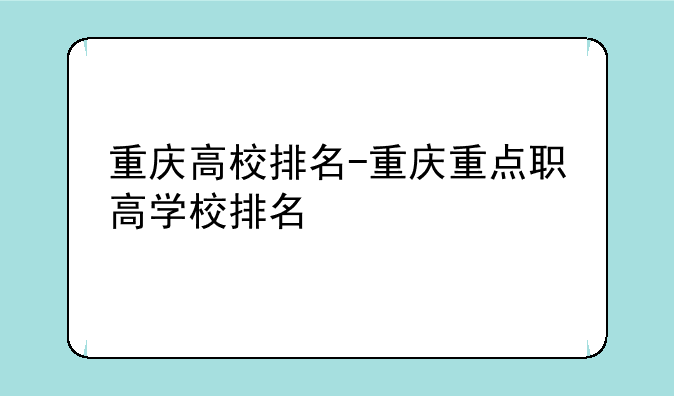 重庆高校排名-重庆重点职高学校排名