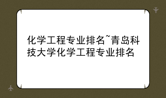 化学工程专业排名~青岛科技大学化学工程专业排名