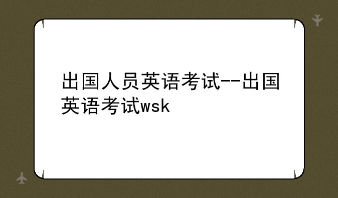 出国人员英语考试--出国英语考试wsk