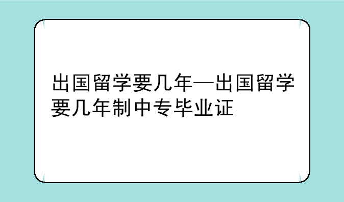 出国留学要几年—出国留学要几年制中专毕业证