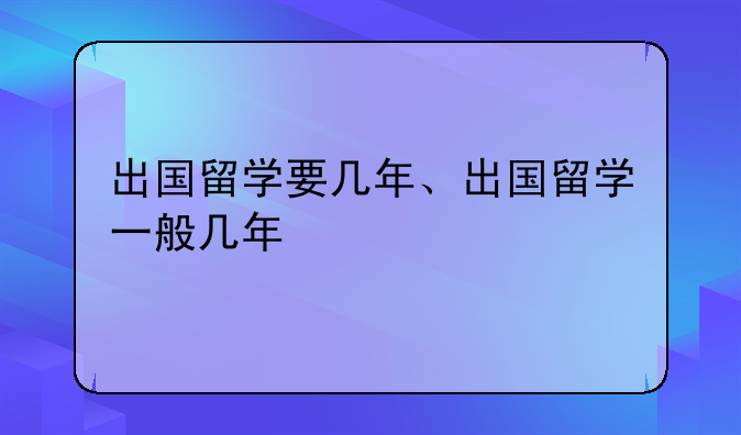 出国留学要几年、出国留学一般几年