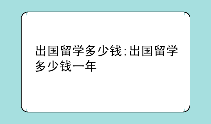 出国留学多少钱;出国留学多少钱一年
