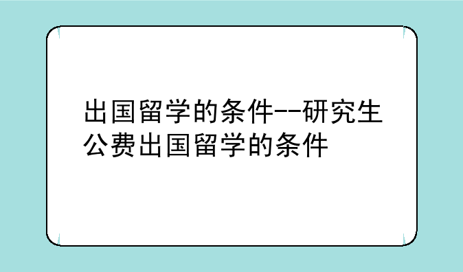 出国留学的条件--研究生公费出国留学的条件