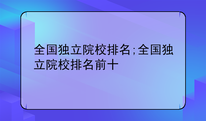 全国独立院校排名;全国独立院校排名前十