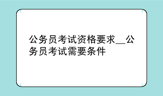 公务员考试资格要求__公务员考试需要条件