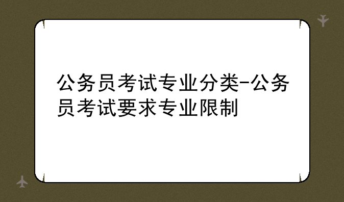 公务员考试专业分类-公务员考试要求专业限制