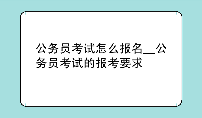 公务员考试怎么报名__公务员考试的报考要求
