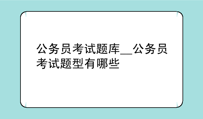 公务员考试题库__公务员考试题型有哪些