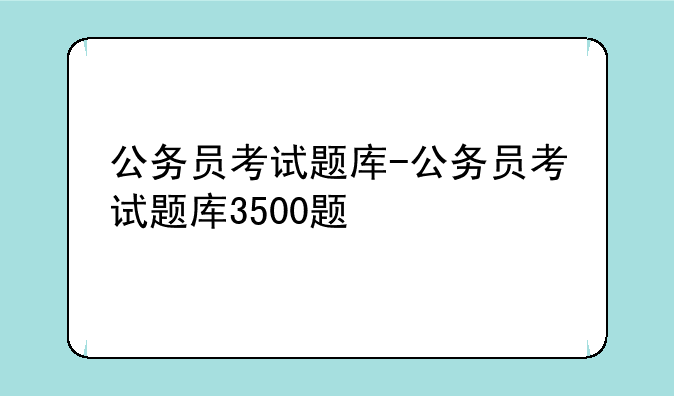 公务员考试题库-公务员考试题库3500题