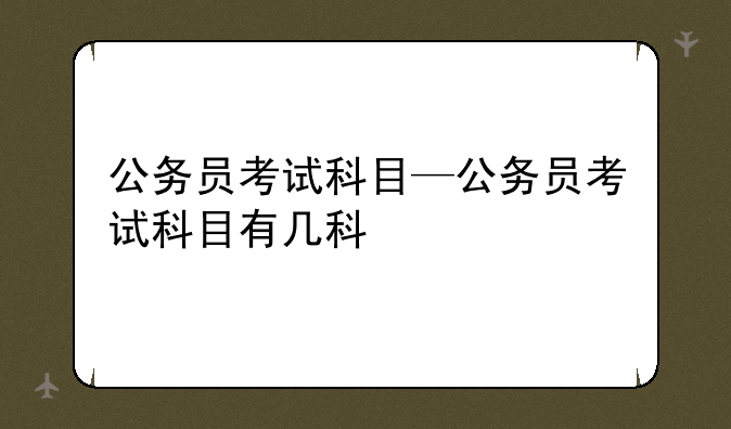 公务员考试科目—公务员考试科目有几科