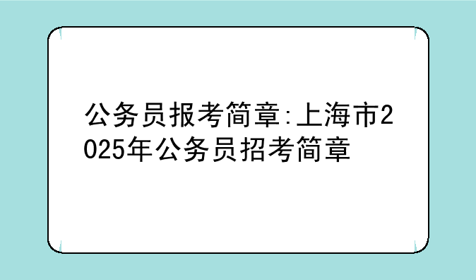 公务员报考简章:上海市2025年公务员招考简章