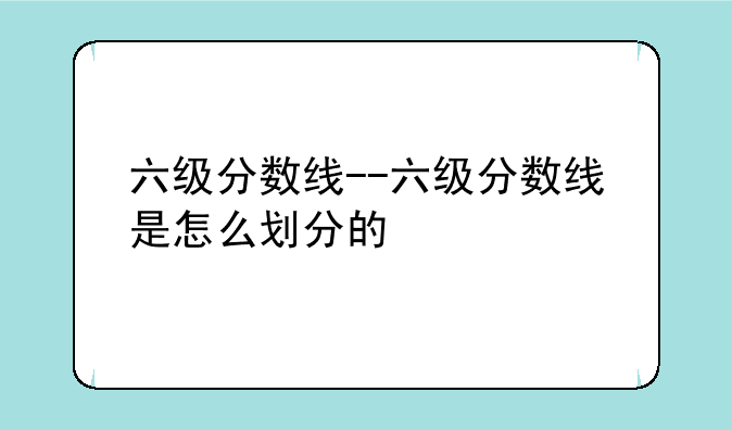 六级分数线--六级分数线是怎么划分的