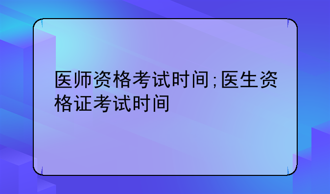 医师资格考试时间;医生资格证考试时间