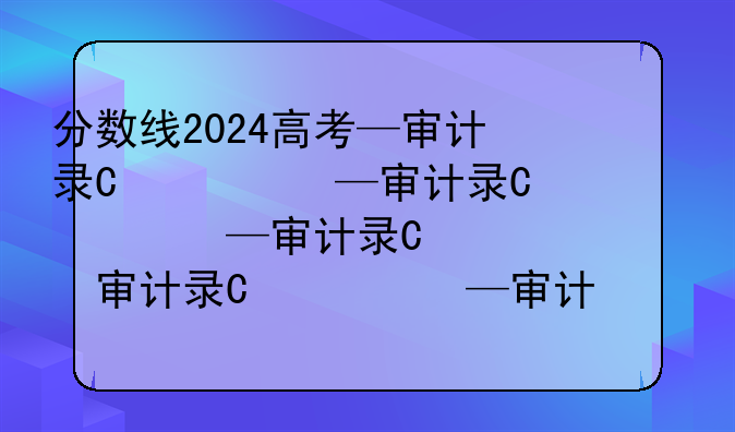分数线2024高考—审计录取分数线2024高考