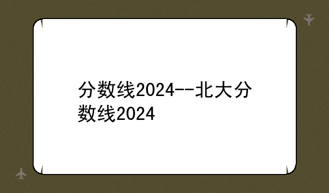 分数线2024--北大分数线2024