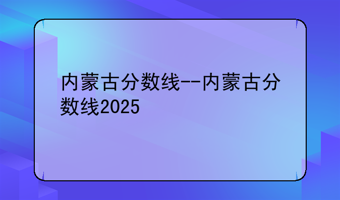 内蒙古分数线--内蒙古分数线2025