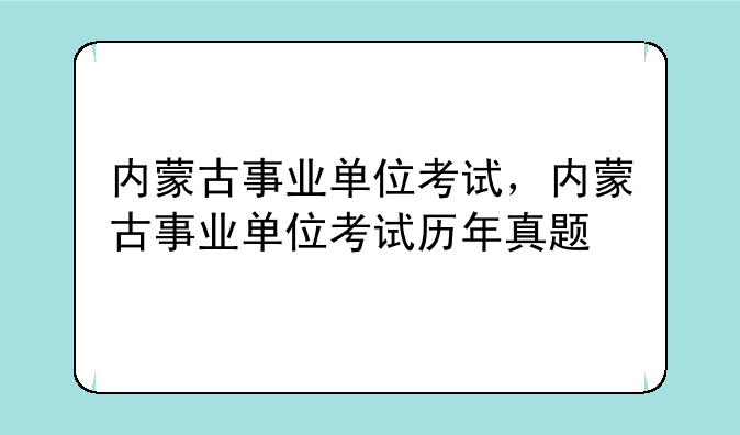内蒙古事业单位考试，内蒙古事业单位考试历年真题