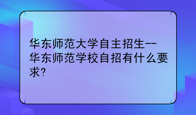 华东师范大学自主招生--华东师范学校自招有什么要求?
