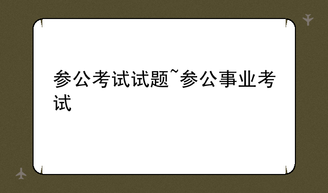 参公考试试题~参公事业考试